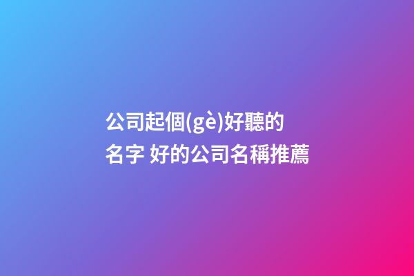 公司起個(gè)好聽的名字 好的公司名稱推薦-第1張-公司起名-玄機(jī)派